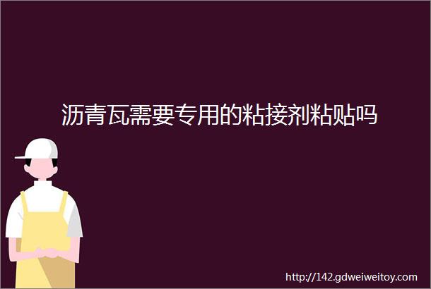 沥青瓦需要专用的粘接剂粘贴吗